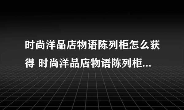 时尚洋品店物语陈列柜怎么获得 时尚洋品店物语陈列柜获取攻略