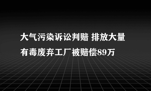 大气污染诉讼判赔 排放大量有毒废弃工厂被赔偿89万