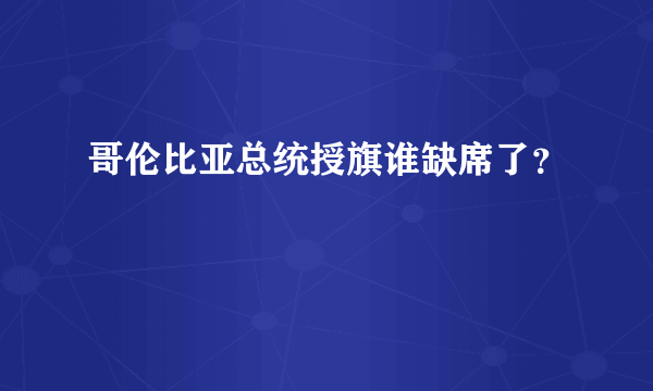 哥伦比亚总统授旗谁缺席了？