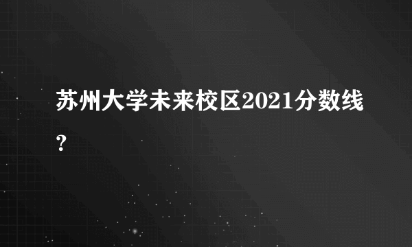 苏州大学未来校区2021分数线？