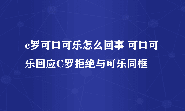 c罗可口可乐怎么回事 可口可乐回应C罗拒绝与可乐同框