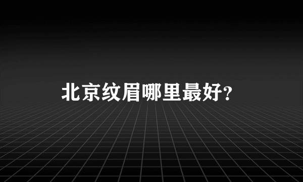 北京纹眉哪里最好？