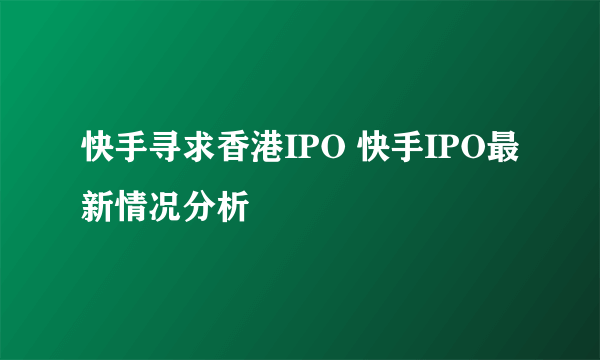 快手寻求香港IPO 快手IPO最新情况分析