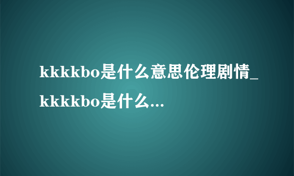 kkkkbo是什么意思伦理剧情_kkkkbo是什么意思在线观看视频