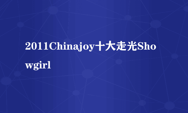 2011Chinajoy十大走光Showgirl