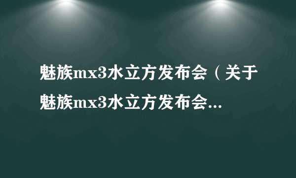 魅族mx3水立方发布会（关于魅族mx3水立方发布会的简介）