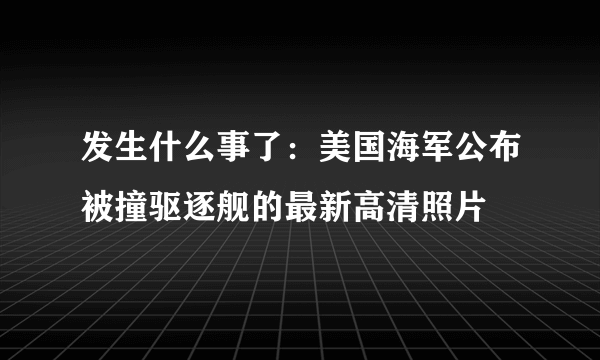 发生什么事了：美国海军公布被撞驱逐舰的最新高清照片