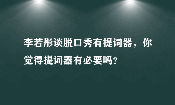 李若彤谈脱口秀有提词器，你觉得提词器有必要吗？