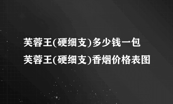 芙蓉王(硬细支)多少钱一包 芙蓉王(硬细支)香烟价格表图