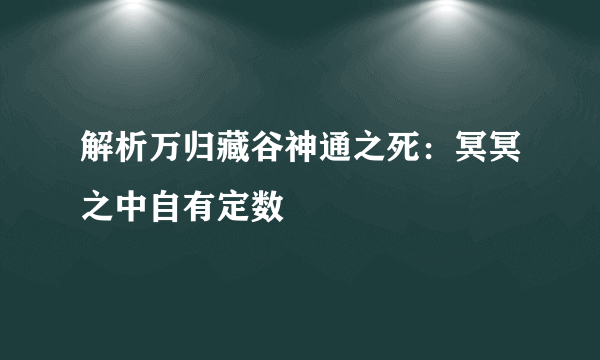 解析万归藏谷神通之死：冥冥之中自有定数