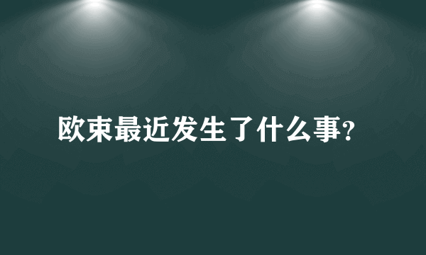 欧束最近发生了什么事？