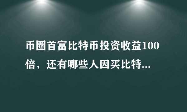 币圈首富比特币投资收益100倍，还有哪些人因买比特币大赚一笔？