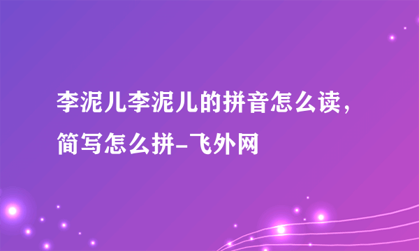 李泥儿李泥儿的拼音怎么读，简写怎么拼-飞外网