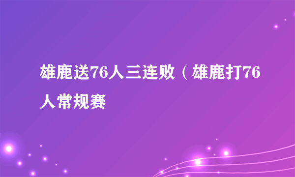 雄鹿送76人三连败（雄鹿打76人常规赛