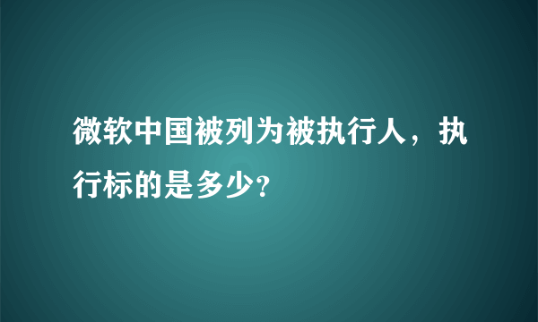 微软中国被列为被执行人，执行标的是多少？