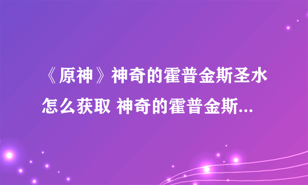 《原神》神奇的霍普金斯圣水怎么获取 神奇的霍普金斯圣水获取方法分享