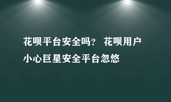 花呗平台安全吗？ 花呗用户小心巨星安全平台忽悠