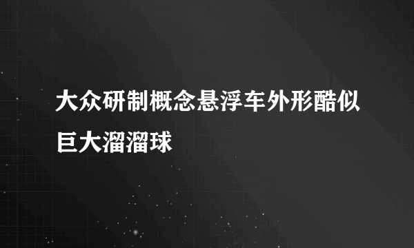 大众研制概念悬浮车外形酷似巨大溜溜球