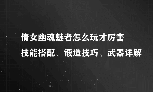 倩女幽魂魅者怎么玩才厉害 技能搭配、锻造技巧、武器详解