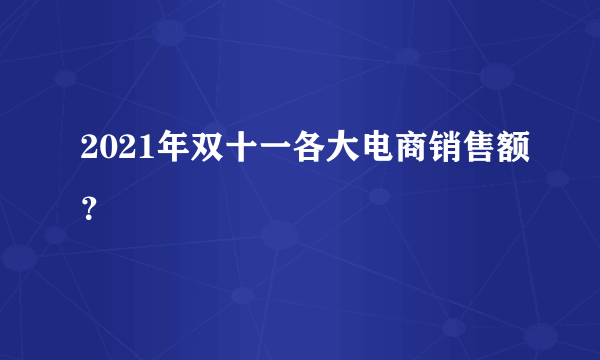 2021年双十一各大电商销售额？