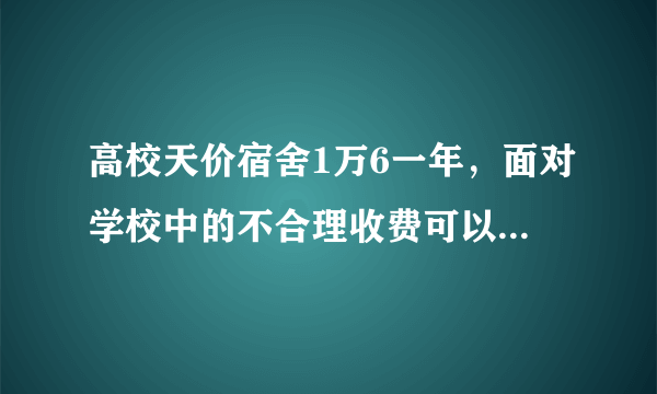 高校天价宿舍1万6一年，面对学校中的不合理收费可以向哪些部门反映？