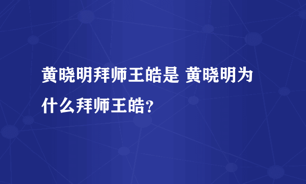 黄晓明拜师王皓是 黄晓明为什么拜师王皓？