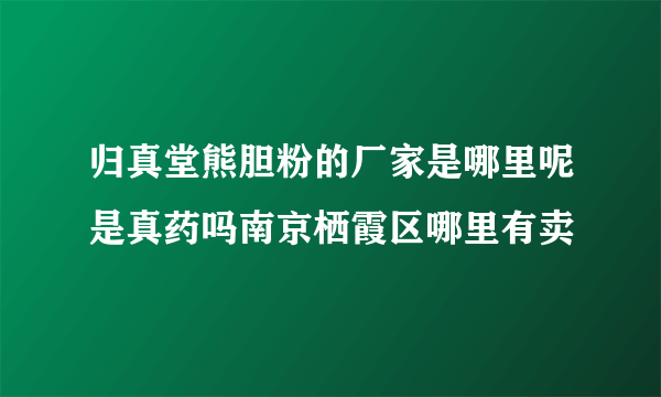 归真堂熊胆粉的厂家是哪里呢是真药吗南京栖霞区哪里有卖