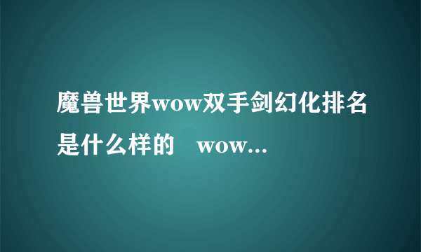 魔兽世界wow双手剑幻化排名是什么样的   wow双手剑幻化排名