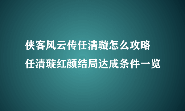 侠客风云传任清璇怎么攻略 任清璇红颜结局达成条件一览