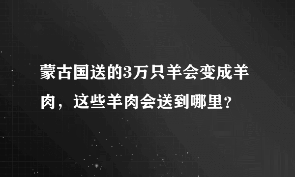 蒙古国送的3万只羊会变成羊肉，这些羊肉会送到哪里？