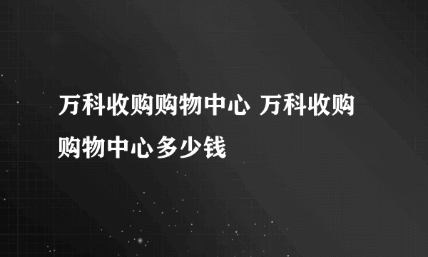 万科收购购物中心 万科收购购物中心多少钱