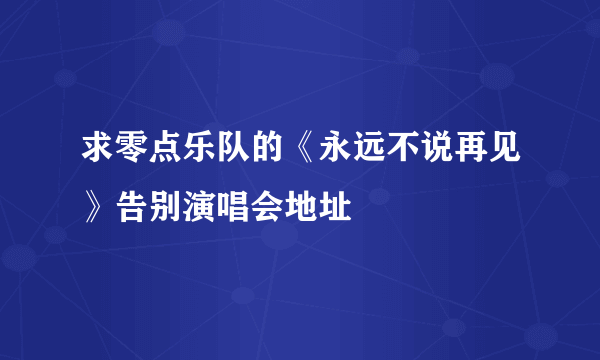 求零点乐队的《永远不说再见》告别演唱会地址