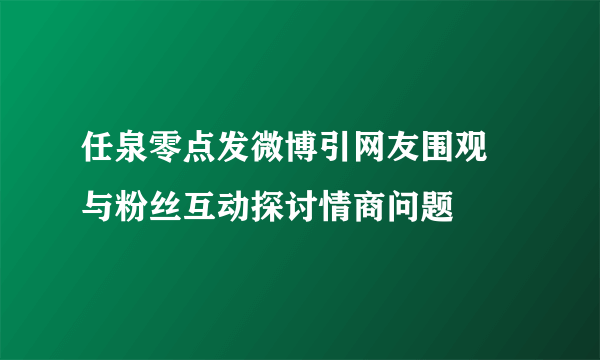 任泉零点发微博引网友围观 与粉丝互动探讨情商问题