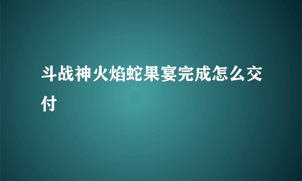 斗战神火焰蛇果宴完成怎么交付