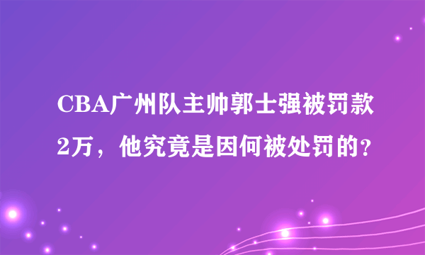 CBA广州队主帅郭士强被罚款2万，他究竟是因何被处罚的？