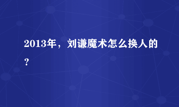 2013年，刘谦魔术怎么换人的？