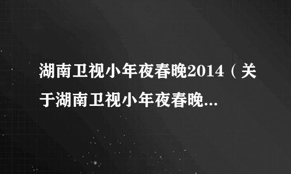 湖南卫视小年夜春晚2014（关于湖南卫视小年夜春晚2014的简介）