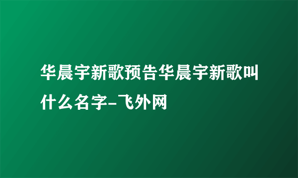 华晨宇新歌预告华晨宇新歌叫什么名字-飞外网