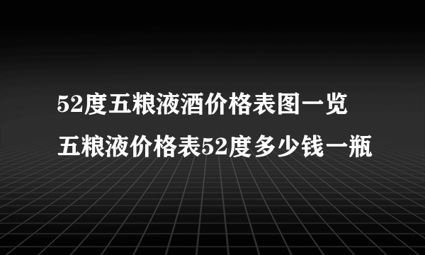 52度五粮液酒价格表图一览 五粮液价格表52度多少钱一瓶