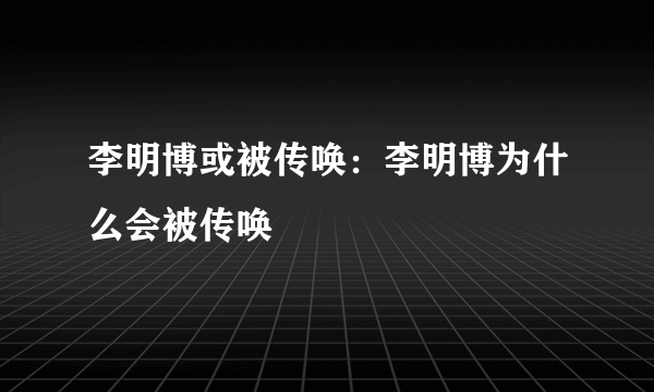 李明博或被传唤：李明博为什么会被传唤