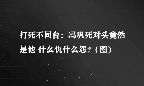 打死不同台：冯巩死对头竟然是他 什么仇什么怨？(图)