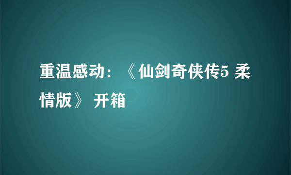 重温感动：《仙剑奇侠传5 柔情版》 开箱