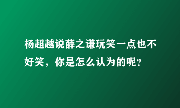 杨超越说薛之谦玩笑一点也不好笑，你是怎么认为的呢？