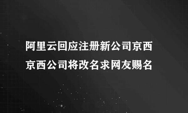 阿里云回应注册新公司京西 京西公司将改名求网友赐名