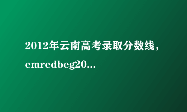 2012年云南高考录取分数线，emredbeg2012redendem昆明emredbeg高考录取redendem分数