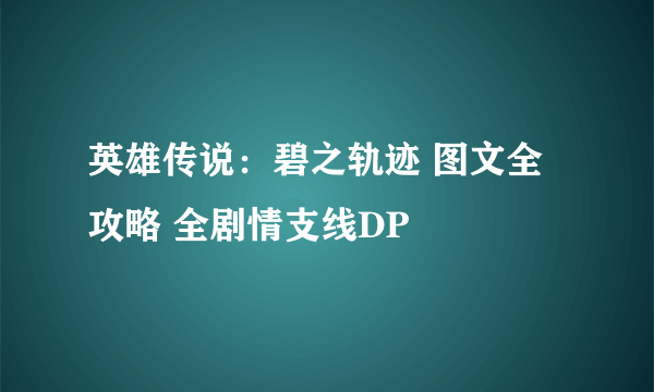 英雄传说：碧之轨迹 图文全攻略 全剧情支线DP