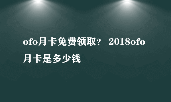 ofo月卡免费领取？ 2018ofo月卡是多少钱