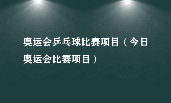 奥运会乒乓球比赛项目（今日奥运会比赛项目）