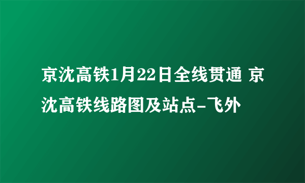 京沈高铁1月22日全线贯通 京沈高铁线路图及站点-飞外