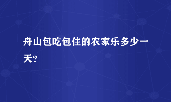 舟山包吃包住的农家乐多少一天？